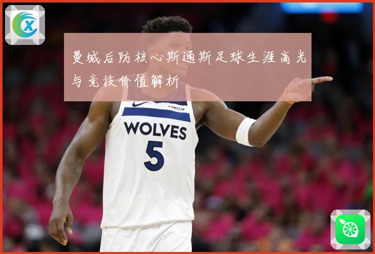 曼城后防核心斯通斯足球生涯高光与竞技价值解析