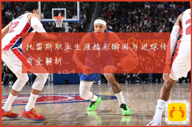 托雷斯职业生涯精彩瞬间与进球传奇全解析