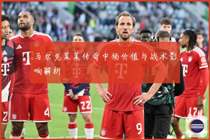 马尔克莱莱传奇中场价值与战术影响解析