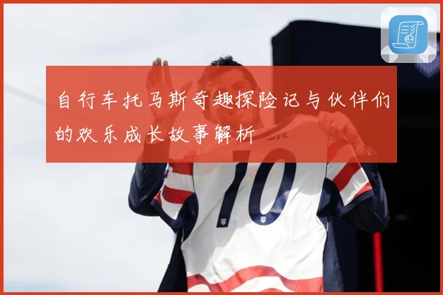 自行车托马斯奇趣探险记与伙伴们的欢乐成长故事解析