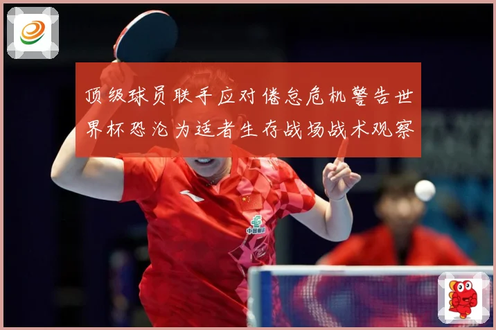 顶级球员联手应对倦怠危机警告世界杯恐沦为适者生存战场战术观察