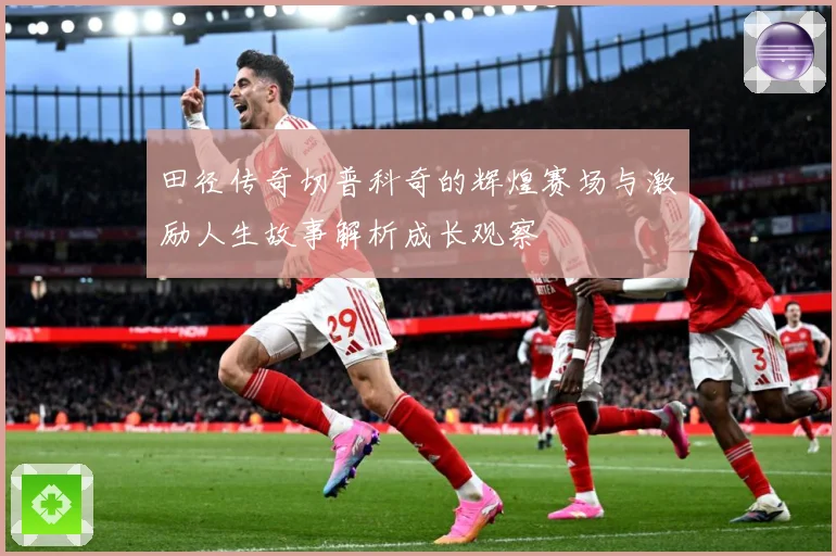 田径传奇切普科奇的辉煌赛场与激励人生故事解析成长观察