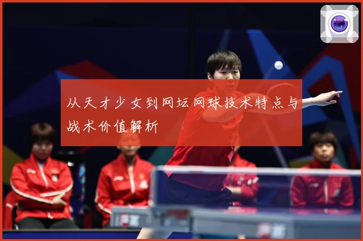 从天才少女到网坛网球技术特点与战术价值解析