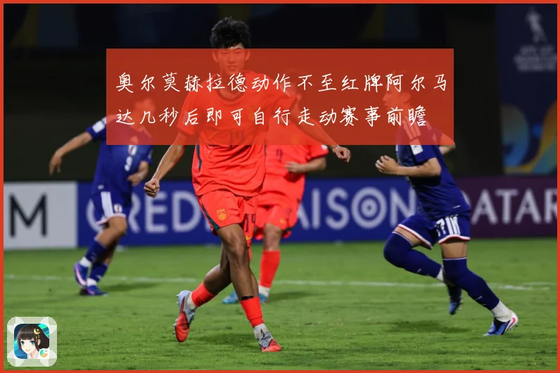 奥尔莫赫拉德动作不至红牌阿尔马达几秒后即可自行走动赛事前瞻