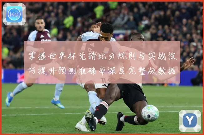 掌握世界杯竞猜比分规则与实战技巧提升预测准确率深度完整版数据研判