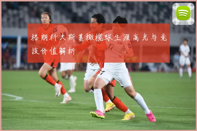 格朗科夫斯基橄榄球生涯高光与竞技价值解析