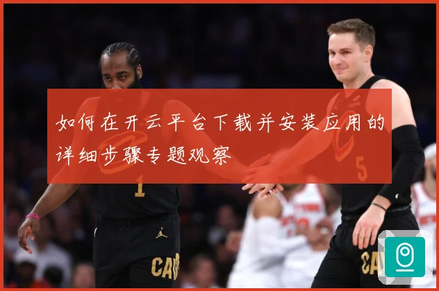 如何在开云平台下载并安装应用的详细步骤专题观察