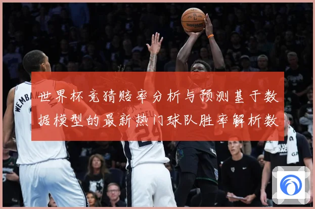 世界杯竞猜赔率分析与预测基于数据模型的最新热门球队胜率解析数据研判
