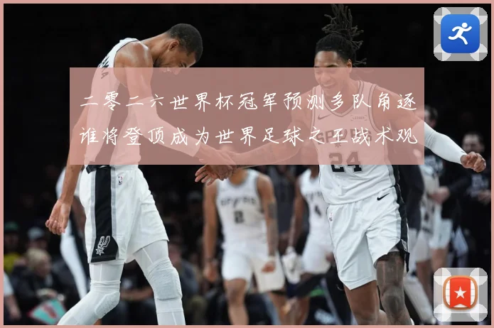 二零二六世界杯冠军预测多队角逐谁将登顶成为世界足球之王战术观察
