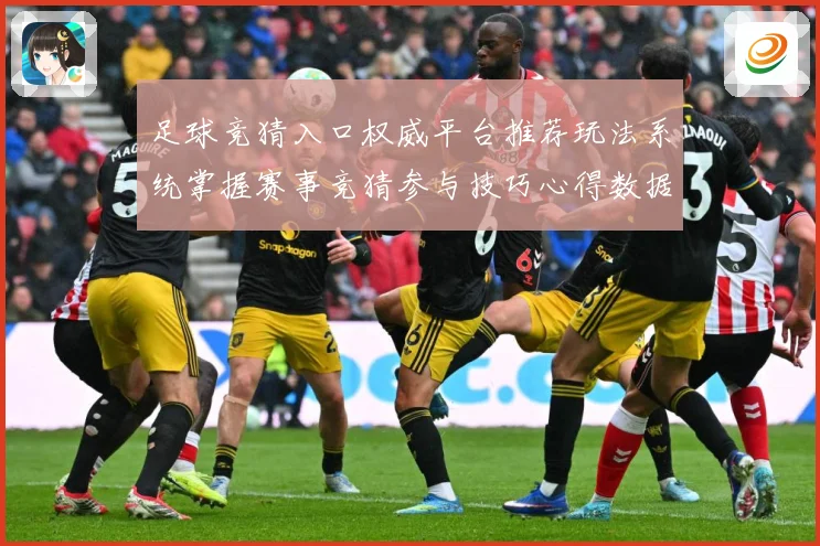 足球竞猜入口权威平台推荐玩法系统掌握赛事竞猜参与技巧心得数据研判
