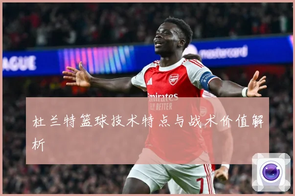 杜兰特篮球技术特点与战术价值解析