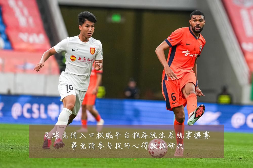 足球竞猜入口权威平台推荐玩法系统掌握赛事竞猜参与技巧心得数据研判