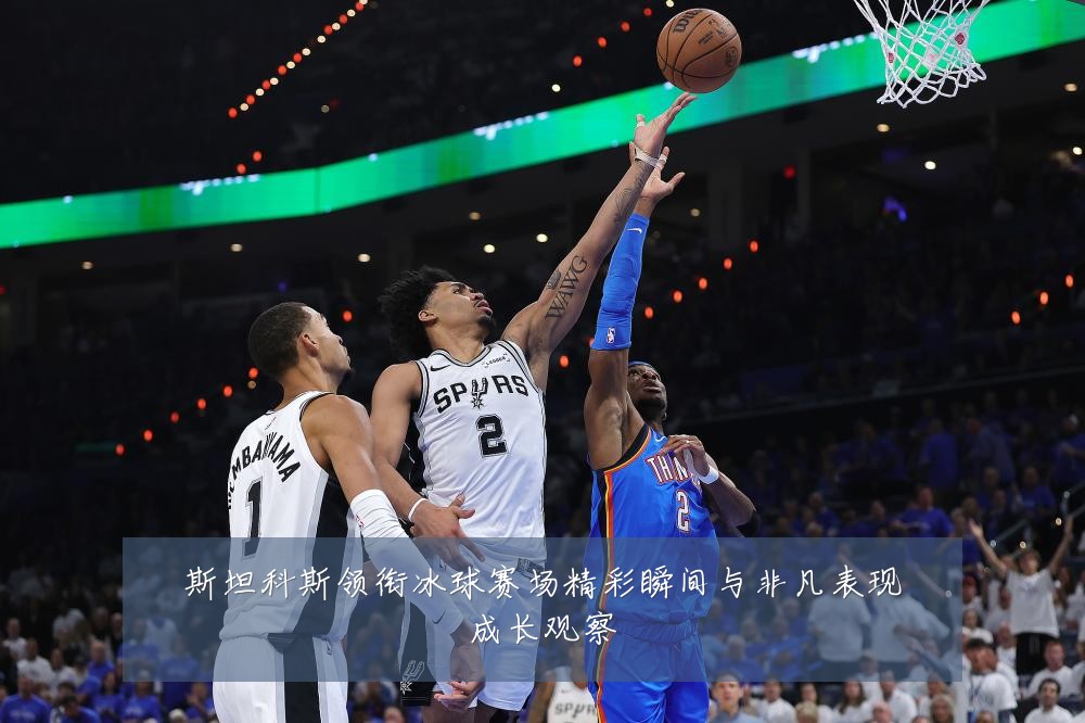 斯坦科斯领衔冰球赛场精彩瞬间与非凡表现成长观察