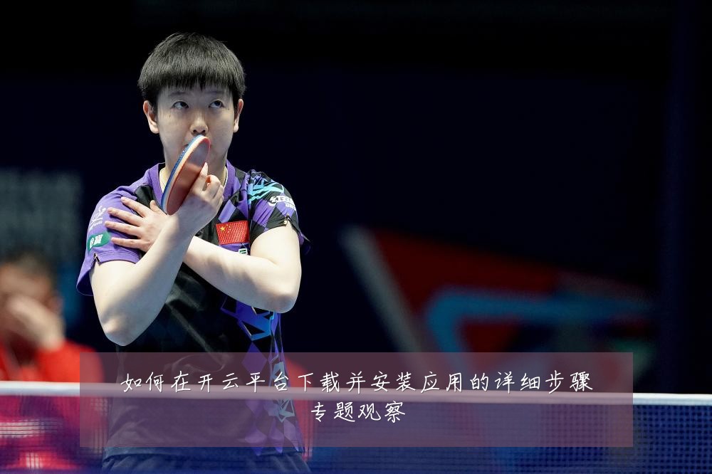 如何在开云平台下载并安装应用的详细步骤专题观察